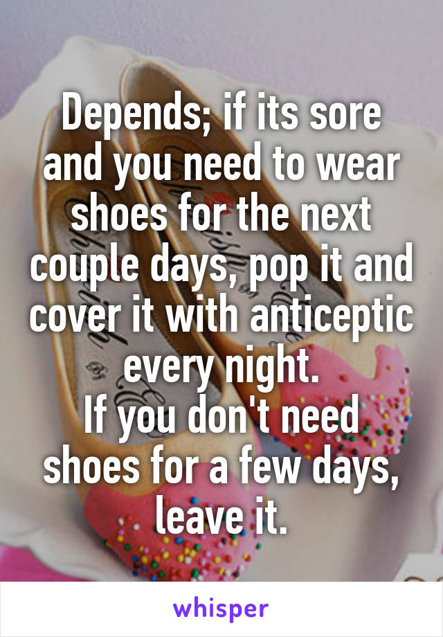 Depends; if its sore and you need to wear shoes for the next couple days, pop it and cover it with anticeptic every night.
If you don't need shoes for a few days, leave it.