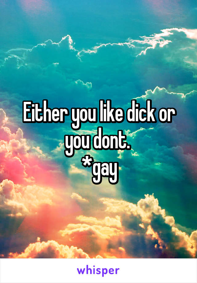Either you like dick or you dont. 
*gay