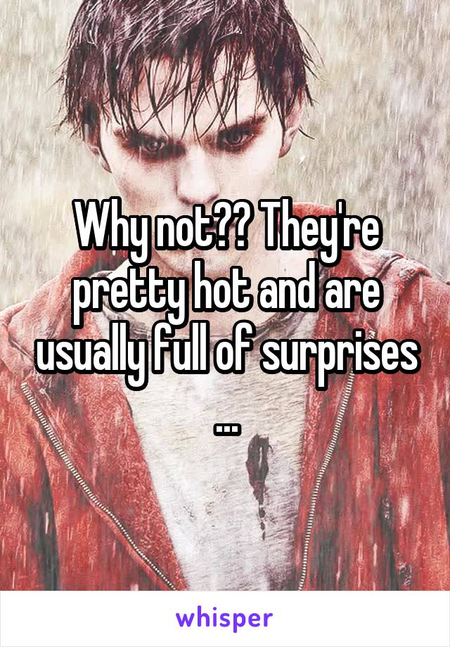 Why not?? They're pretty hot and are usually full of surprises ...