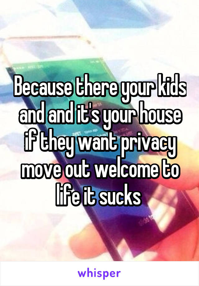 Because there your kids and and it's your house if they want privacy move out welcome to life it sucks 