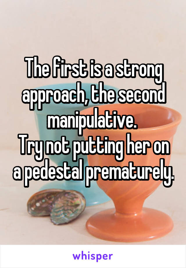 The first is a strong approach, the second manipulative. 
Try not putting her on a pedestal prematurely. 