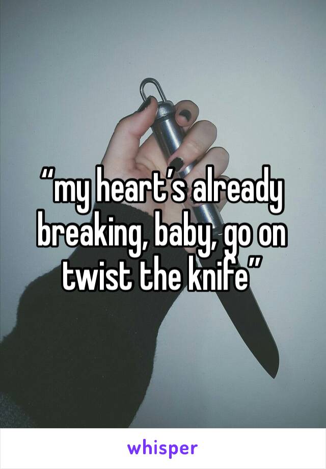 “my heart’s already breaking, baby, go on twist the knife”