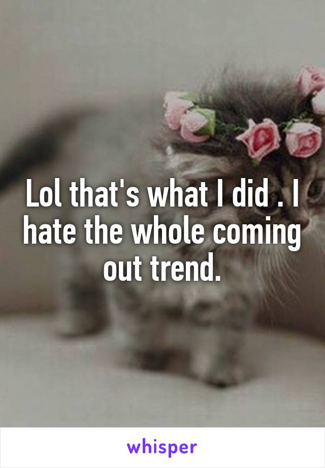 Lol that's what I did . I hate the whole coming out trend.