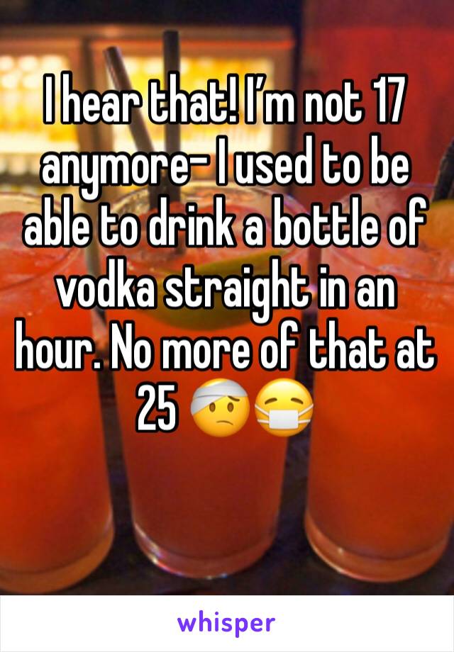 I hear that! I’m not 17 anymore- I used to be able to drink a bottle of vodka straight in an hour. No more of that at 25 🤕😷