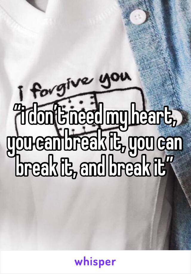 “i don’t need my heart, you can break it, you can break it, and break it”