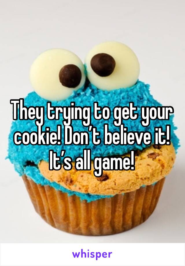 They trying to get your cookie! Don’t believe it! It’s all game! 
