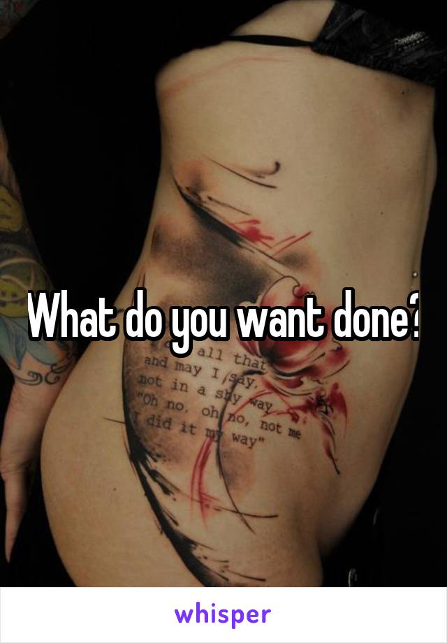 What do you want done?