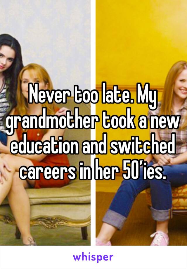 Never too late. My grandmother took a new education and switched careers in her 50’ies.