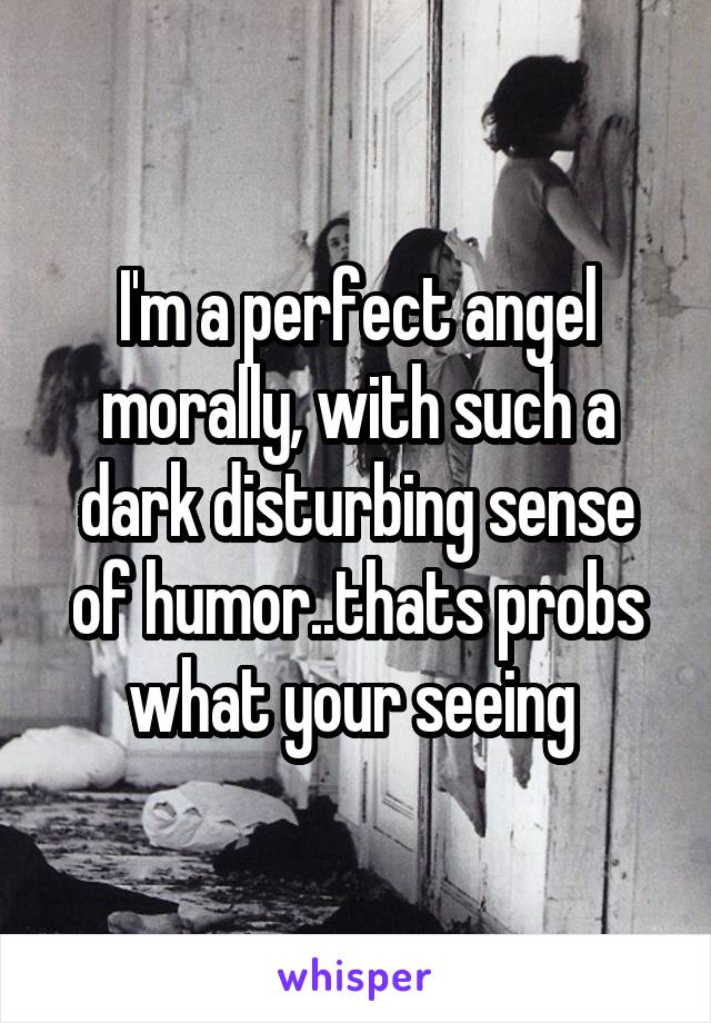 I'm a perfect angel morally, with such a dark disturbing sense of humor..thats probs what your seeing 