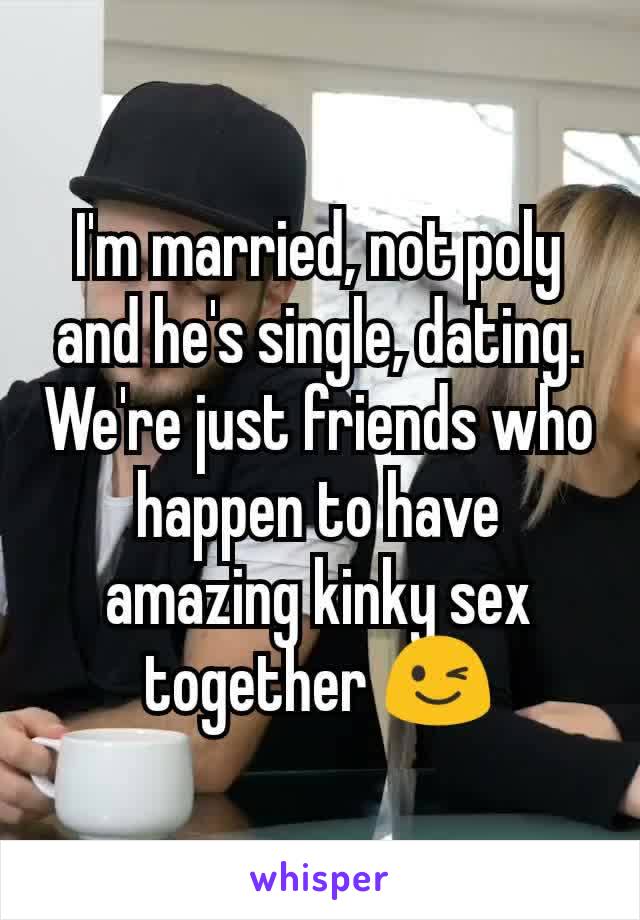 I'm married, not poly and he's single, dating. We're just friends who happen to have amazing kinky sex together 😉
