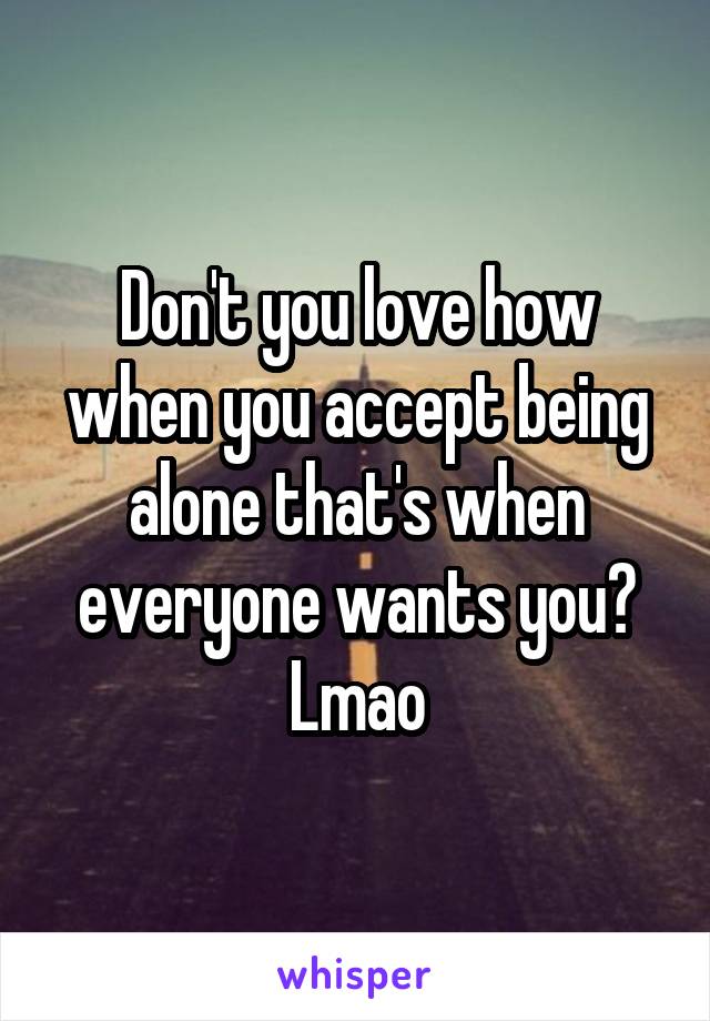 Don't you love how when you accept being alone that's when everyone wants you? Lmao