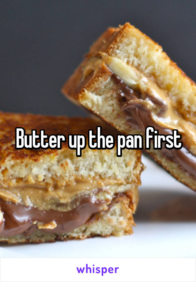 Butter up the pan first