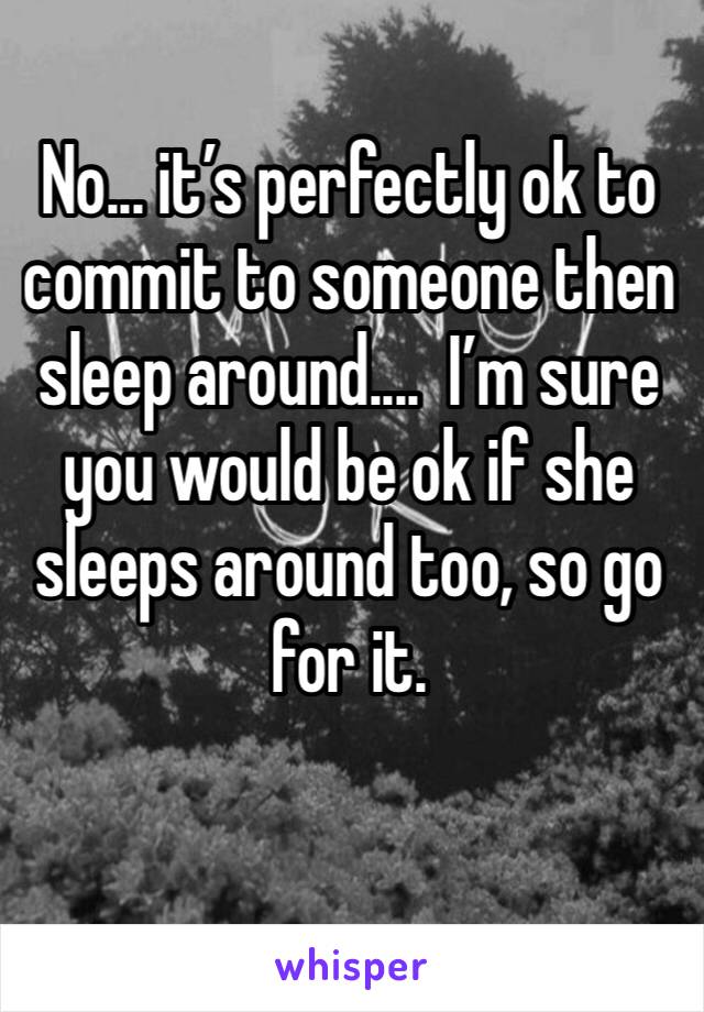No... it’s perfectly ok to commit to someone then sleep around....  I’m sure you would be ok if she sleeps around too, so go for it.  