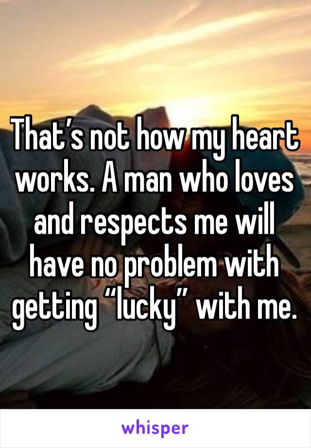 That’s not how my heart works. A man who loves and respects me will have no problem with getting “lucky” with me. 