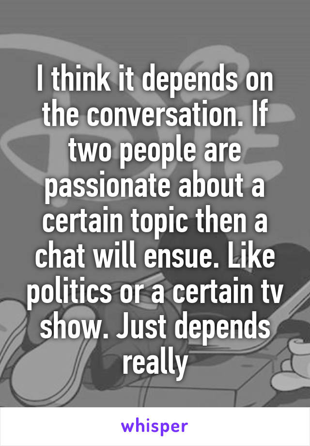 I think it depends on the conversation. If two people are passionate about a certain topic then a chat will ensue. Like politics or a certain tv show. Just depends really