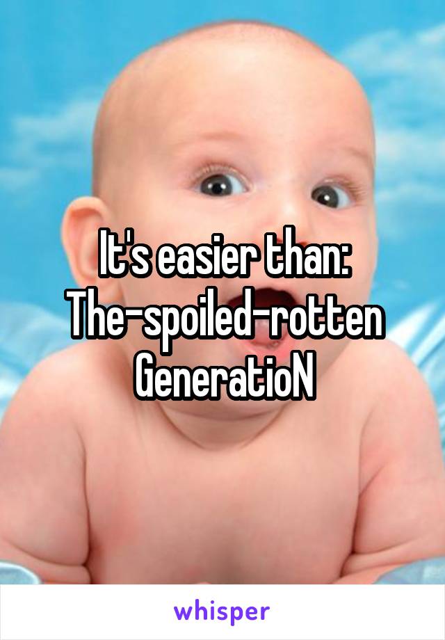 It's easier than:
The-spoiled-rotten
GeneratioN