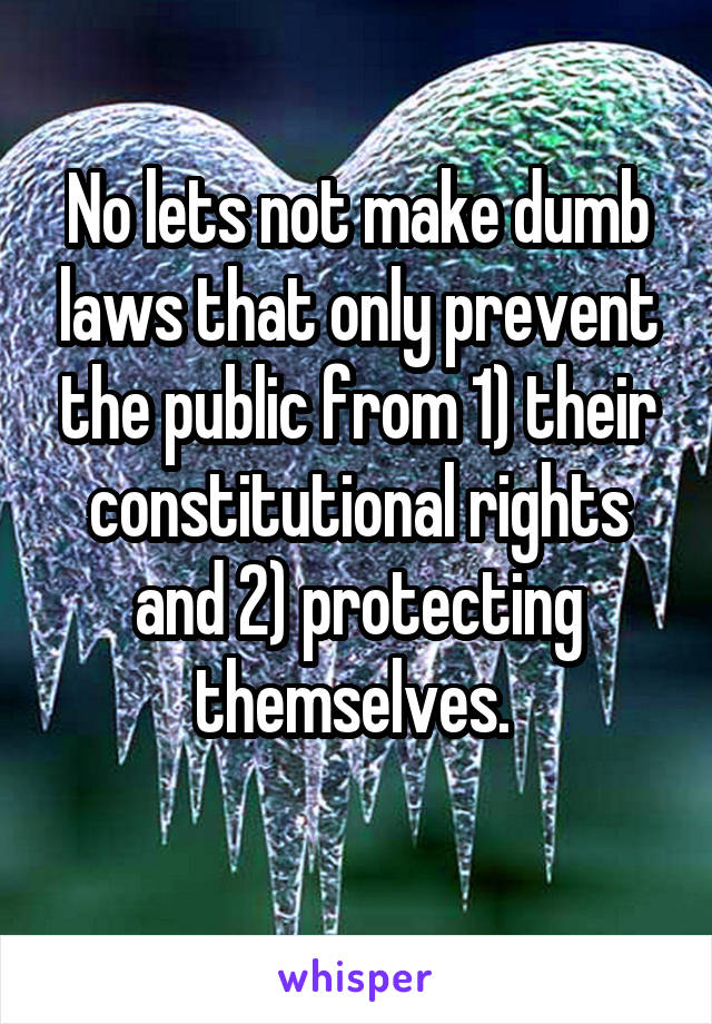 No lets not make dumb laws that only prevent the public from 1) their constitutional rights and 2) protecting themselves. 
