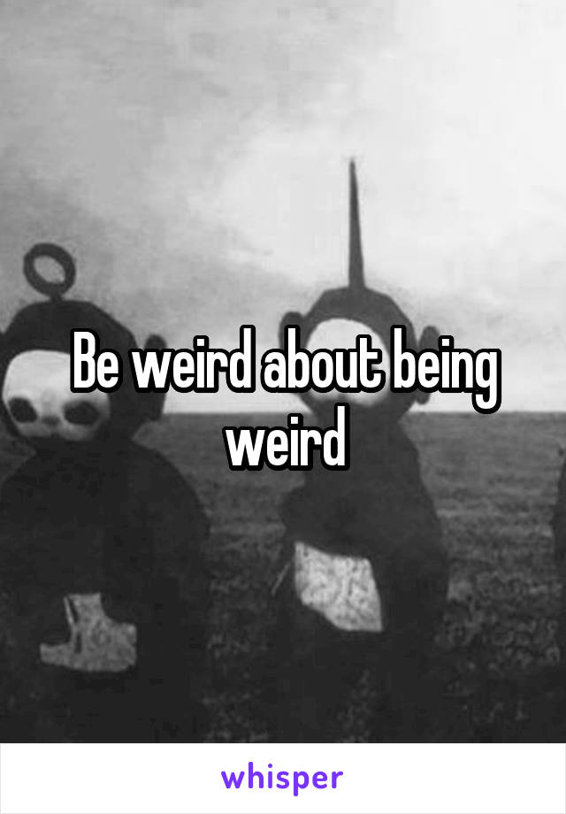 Be weird about being weird