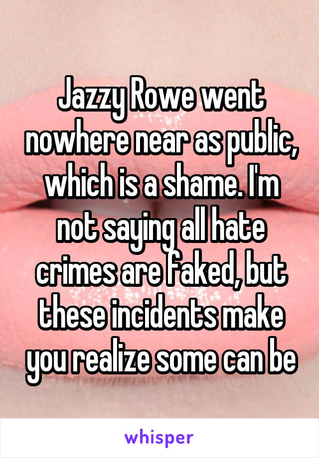 Jazzy Rowe went nowhere near as public, which is a shame. I'm not saying all hate crimes are faked, but these incidents make you realize some can be