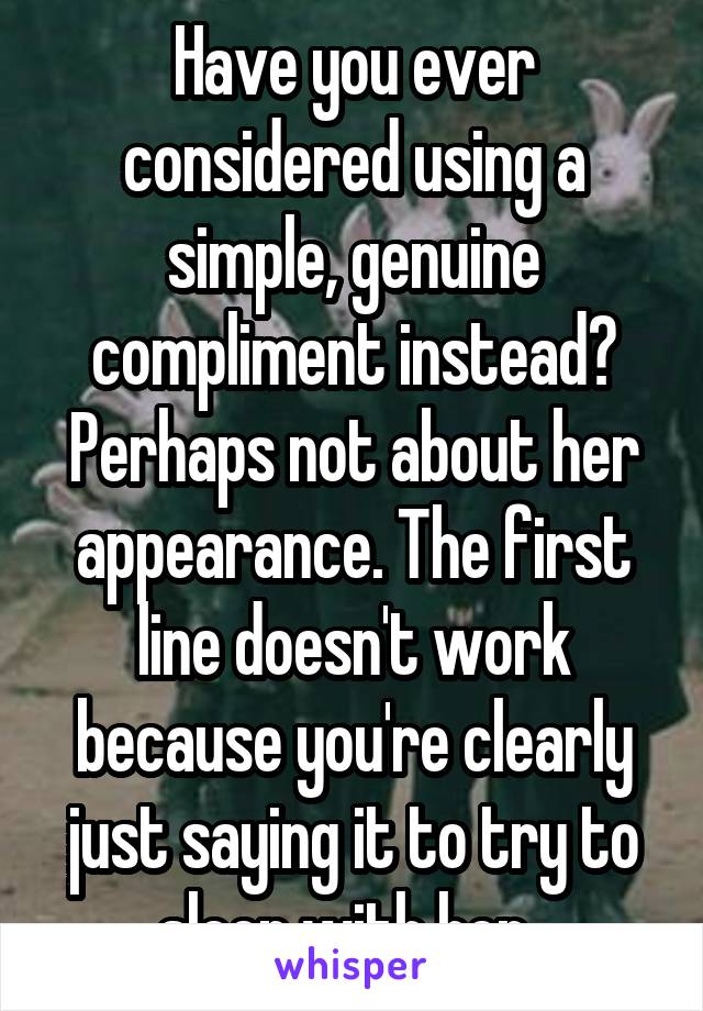 Have you ever considered using a simple, genuine compliment instead? Perhaps not about her appearance. The first line doesn't work because you're clearly just saying it to try to sleep with her. 