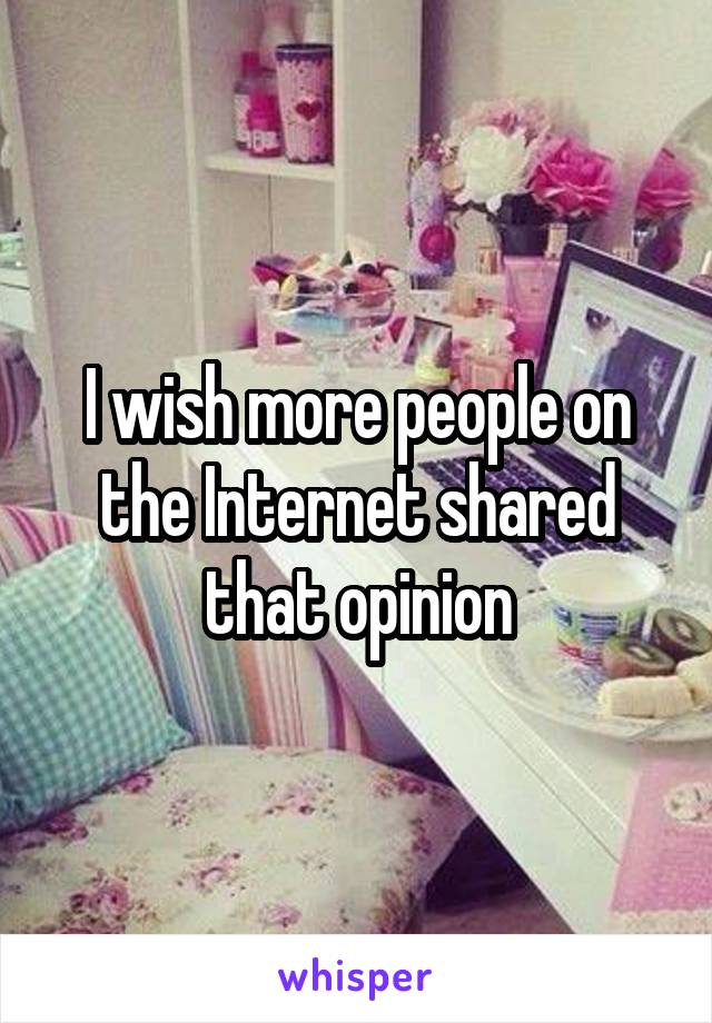 I wish more people on the Internet shared that opinion