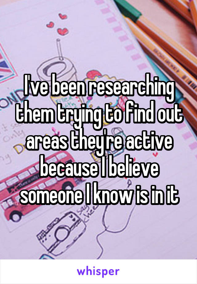 I've been researching them trying to find out areas they're active because I believe someone I know is in it