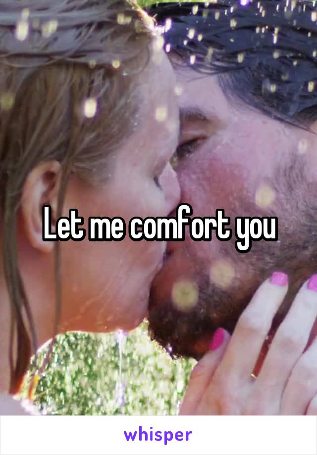 Let me comfort you