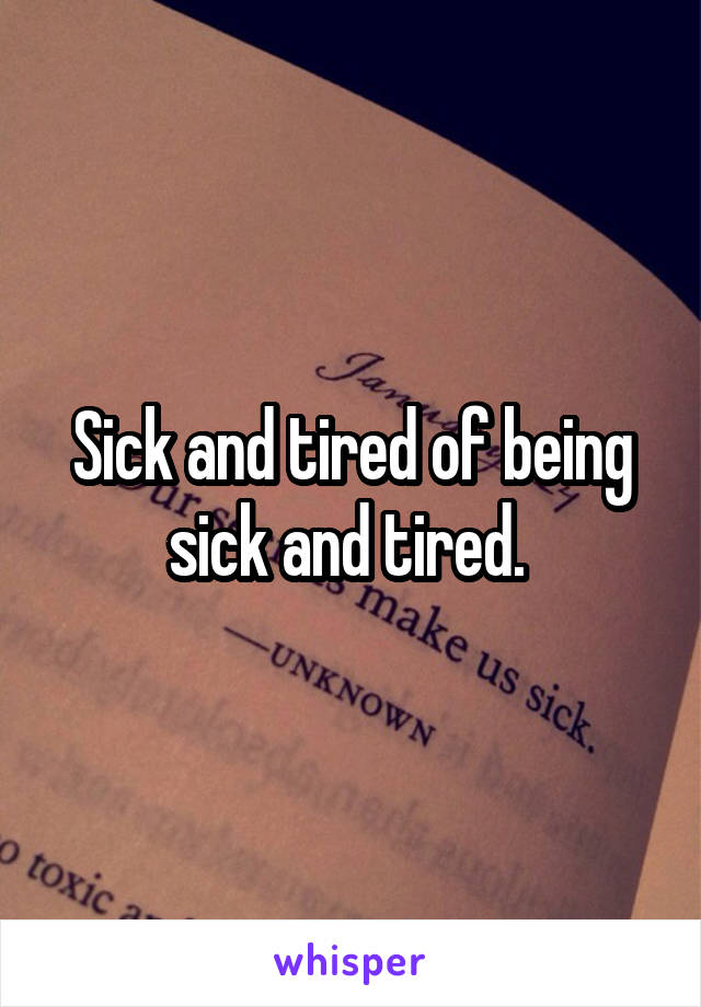 Sick and tired of being sick and tired. 