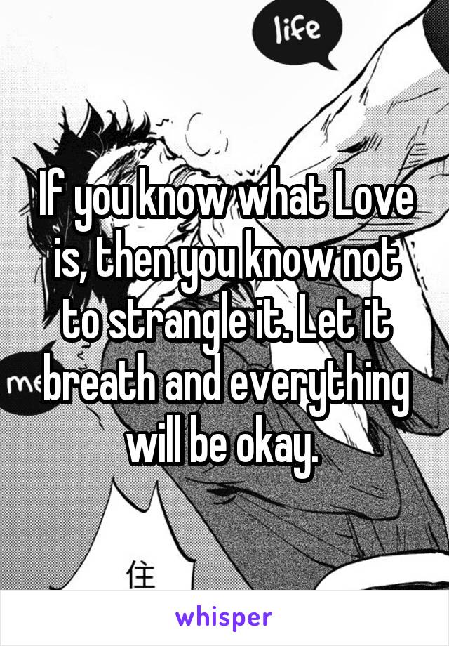 If you know what Love is, then you know not to strangle it. Let it breath and everything will be okay. 