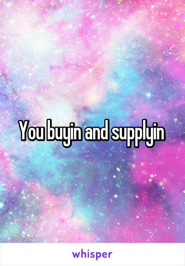 You buyin and supplyin 