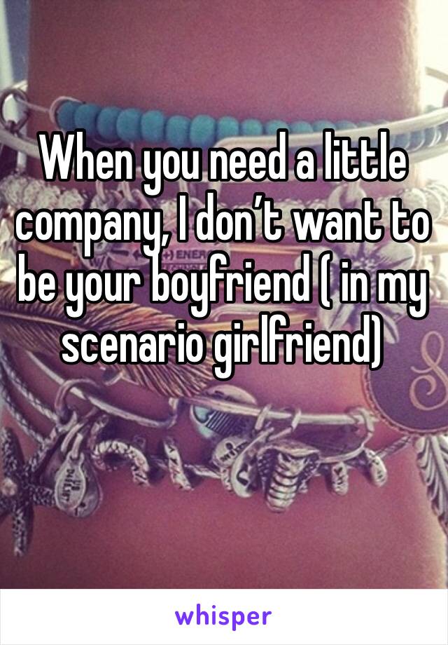 When you need a little company, I don’t want to be your boyfriend ( in my scenario girlfriend) 