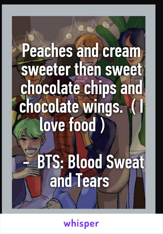 Peaches and cream sweeter then sweet chocolate chips and chocolate wings.  ( I love food )     

 -  BTS: Blood Sweat and Tears 