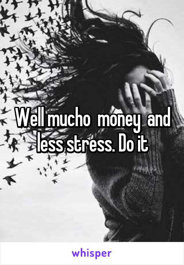 Well mucho  money  and less stress. Do it