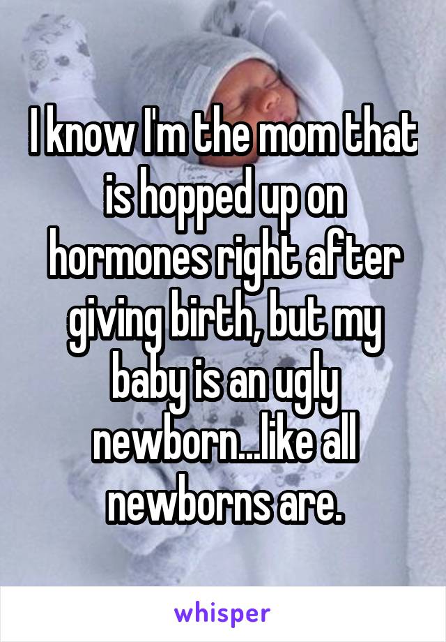 I know I'm the mom that is hopped up on hormones right after giving birth, but my baby is an ugly newborn...like all newborns are.