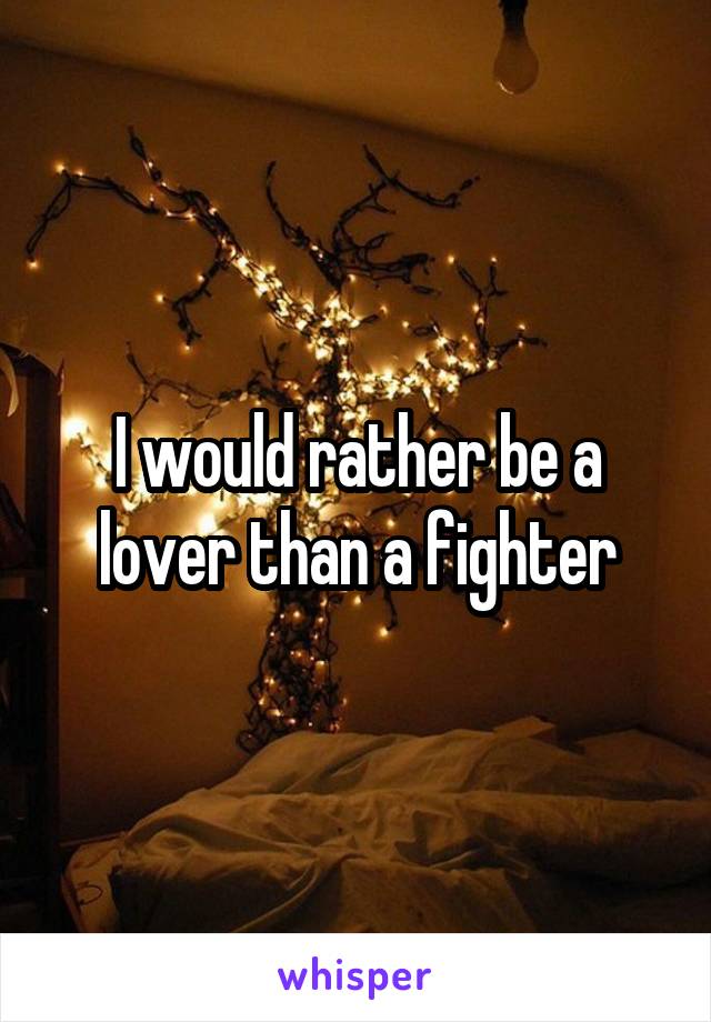 I would rather be a lover than a fighter