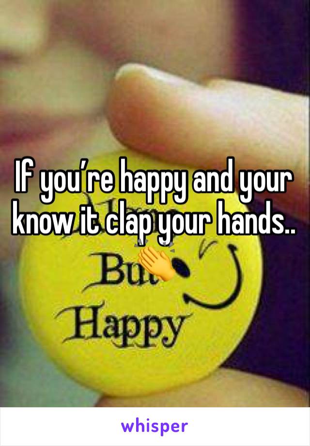 If you’re happy and your know it clap your hands.. 👏 