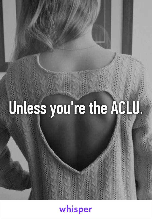 Unless you're the ACLU.