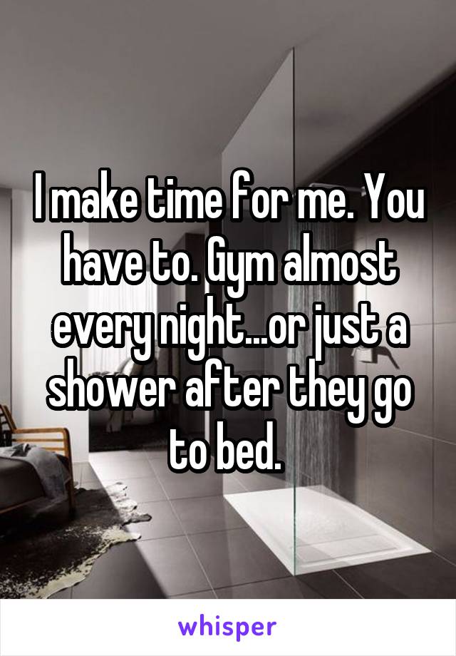 I make time for me. You have to. Gym almost every night...or just a shower after they go to bed. 