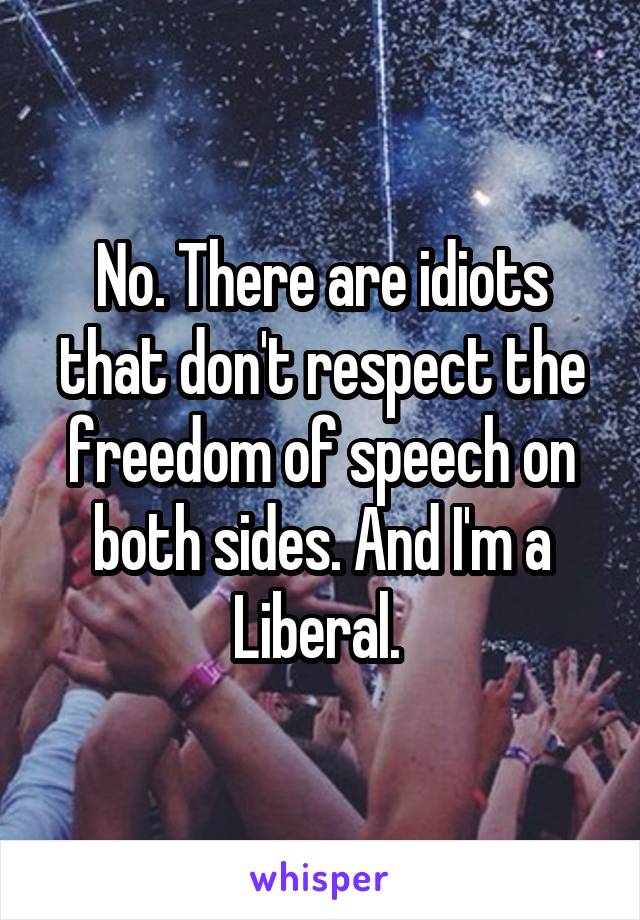 No. There are idiots that don't respect the freedom of speech on both sides. And I'm a Liberal. 