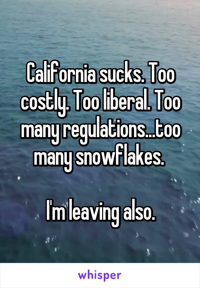 California sucks. Too costly. Too liberal. Too many regulations...too many snowflakes. 

I'm leaving also.