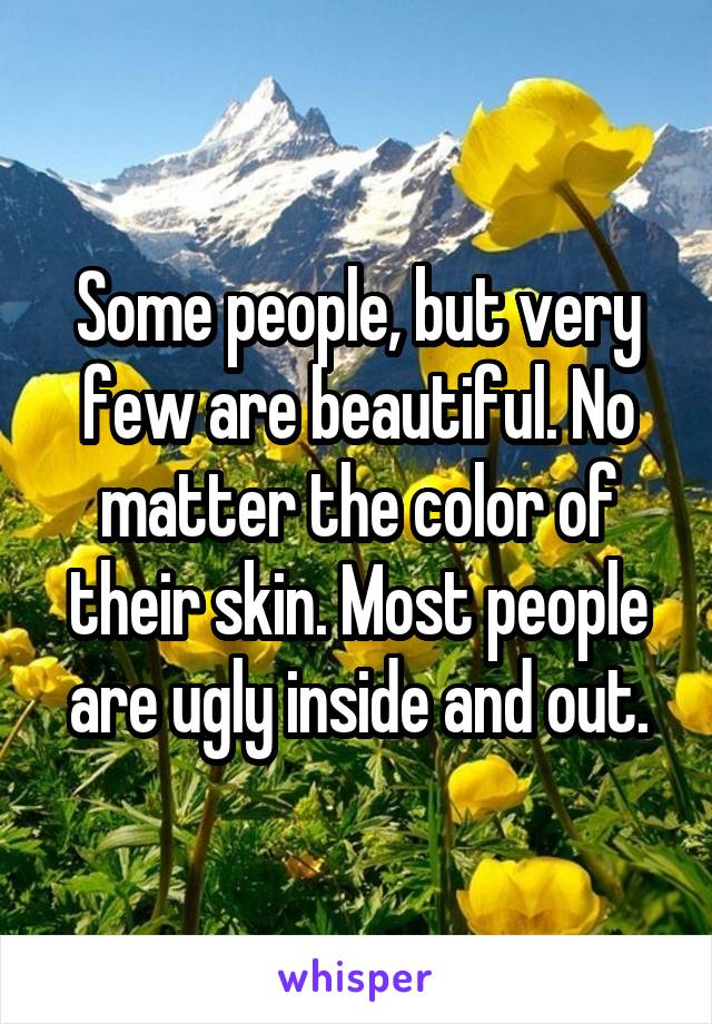 Some people, but very few are beautiful. No matter the color of their skin. Most people are ugly inside and out.