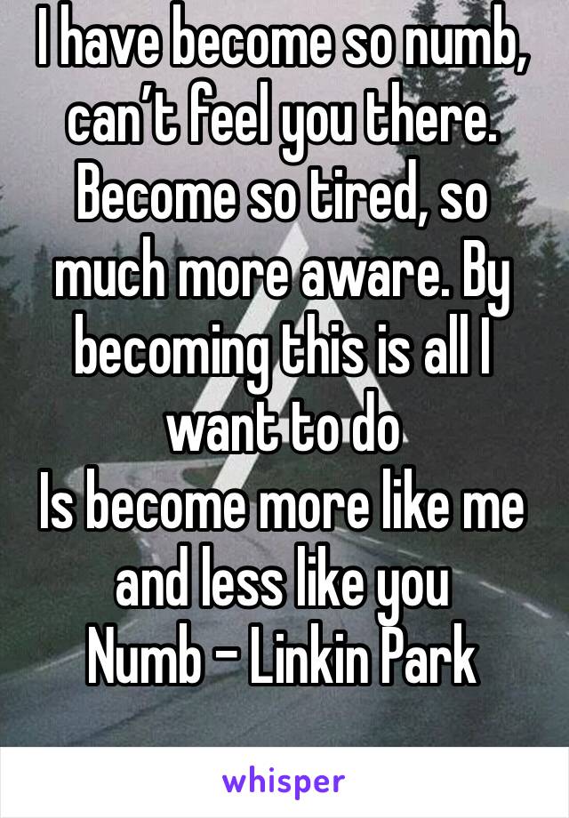 I have become so numb, can’t feel you there. Become so tired, so much more aware. By becoming this is all I want to do
Is become more like me and less like you 
Numb - Linkin Park