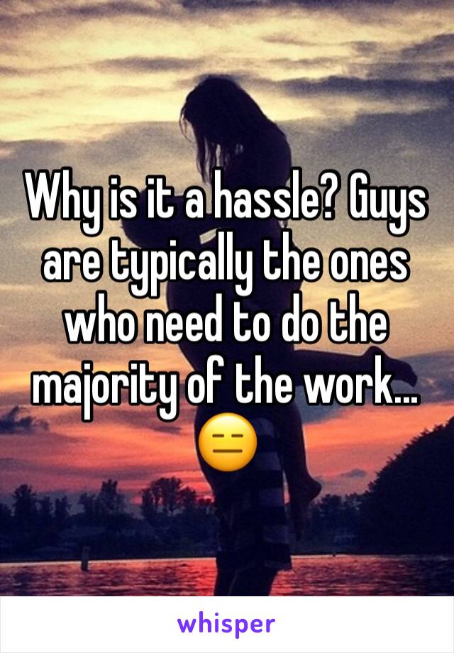 Why is it a hassle? Guys are typically the ones who need to do the majority of the work... 😑