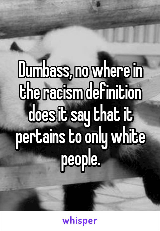 Dumbass, no where in the racism definition does it say that it pertains to only white people.