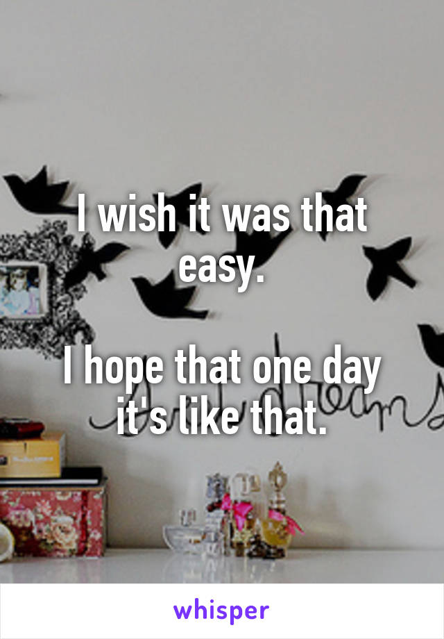 I wish it was that easy.

I hope that one day it's like that.