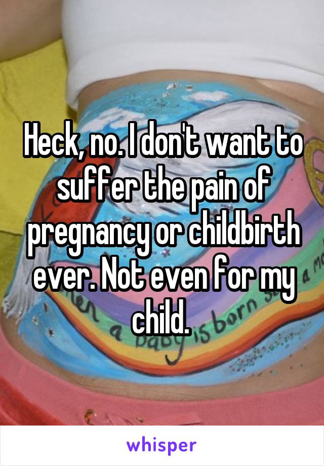Heck, no. I don't want to suffer the pain of pregnancy or childbirth ever. Not even for my child. 