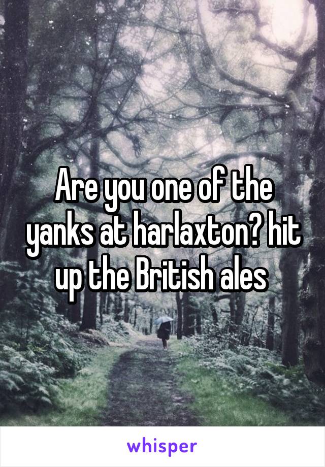 Are you one of the yanks at harlaxton? hit up the British ales 