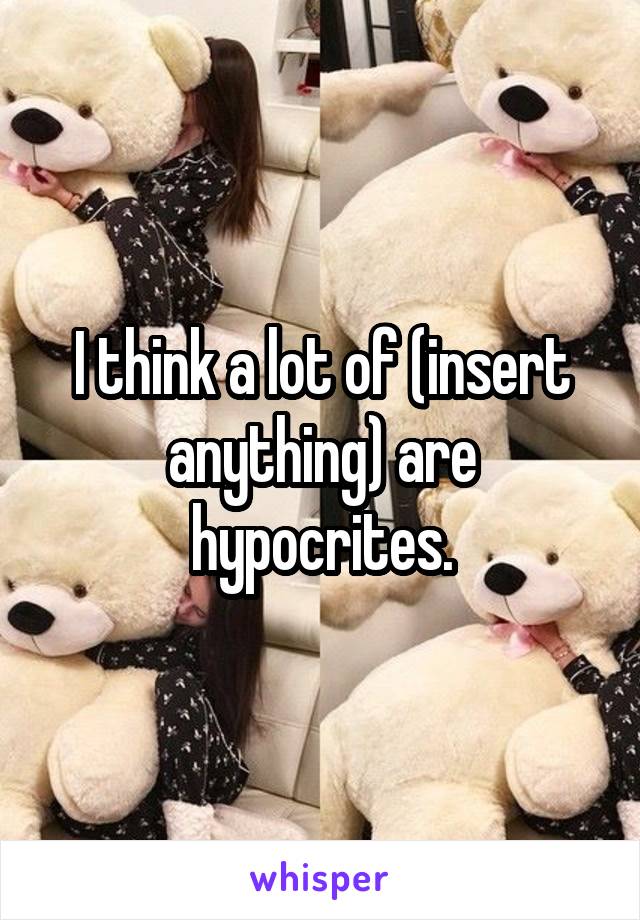 I think a lot of (insert anything) are hypocrites.