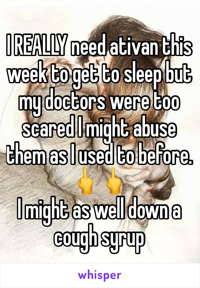 I REALLY need ativan this week to get to sleep but my doctors were too scared I might abuse them as I used to before. 🖕🖕
I might as well down a cough syrup 