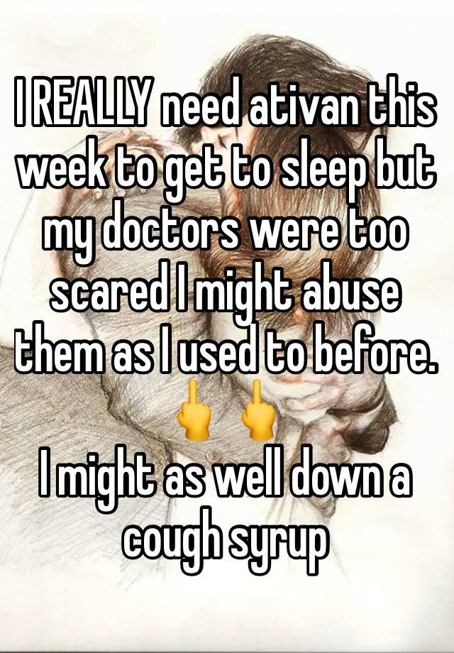 I REALLY need ativan this week to get to sleep but my doctors were too scared I might abuse them as I used to before. 🖕🖕
I might as well down a cough syrup 